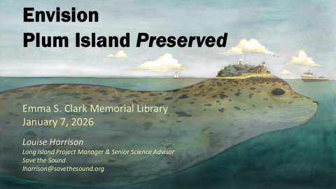 Illustration of a cartoonishly large seal emerging from the ocean (as viewed from a cross-section in the water) with an island appearing on he head of the seal, with text surrounding the image reading "Envision Plum Island Preserved: Emma S. Clark Memorial Library January 7, 2026 Louise Harrison Long Island Project Manager & Senior Science Advisor, Save the Sound, lharrison@savethesound.org"